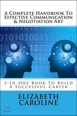 A Complete Handbook to Effective Communication & Negotiation Art: 3-In-One Book to Build a Successful Career