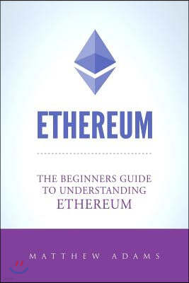 Ethereum: The Beginners Guide To Understanding Ethereum, Ether, Smart Contracts, Ethereum Mining, ICO, Cryptocurrency, Cryptocur