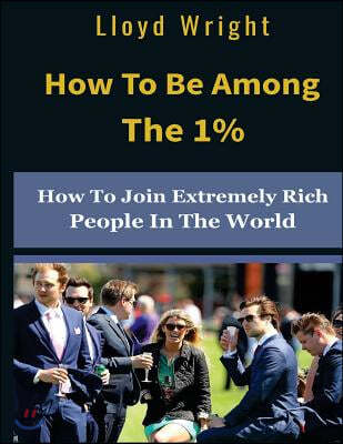 How to be Among the 1%: How to Join the Extremely Rich People in the World