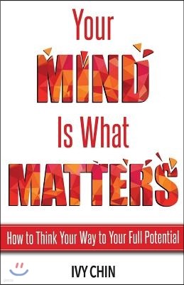 Your Mind Is What Matters: How to Think Your Way to Your Full Potential