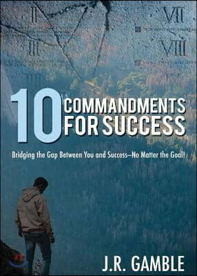 10 Commandments for Succcess: Bridging the Gap Between You and Success- No Matter the Goal!