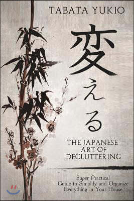 The Japanese Art of Decluttering: Super Practical Guide to Simplify and Organize Everything in Your House