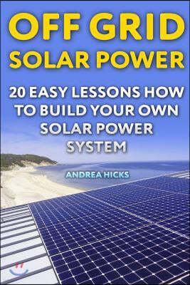 Off Grid Solar Power: 20 Easy Lessons How to Build Your Own Solar Power System