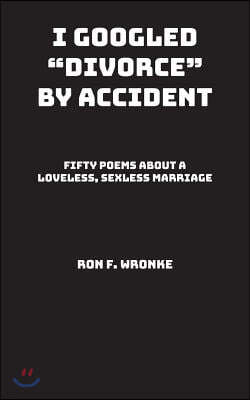 I Googled "divorce" by Accident: Fifty Poems about a Loveless, Sexless Marriage