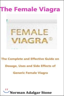 The Female Viagra: The Complete and Effective Guide on Dosage, Uses and Side Effects of Generic Female Viagra