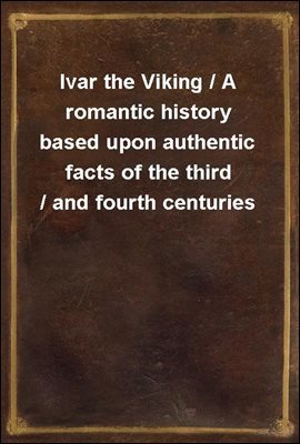 Ivar the Viking / A romantic history based upon authentic facts of the third / and fourth centuries
