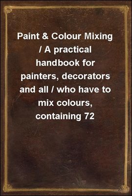 Paint & Colour Mixing / A practical handbook for painters, decorators and all / who have to mix colours, containing 72 samples of paint of / various colours, including the principal graining grounds