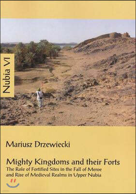 Mighty Kingdoms and Their Forts: The Role of Fortified Sites in the Fall of Meroe and Rise of Medieval Realms in Upper Nubia