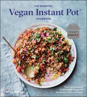 Ten Speed Pr The Essential Vegan Instant Pot Cookbook: Fresh and Foolproof Plant-Based Recipes for Your Electric Pressure Cooker