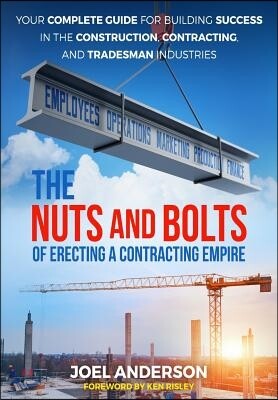 The Nuts and Bolts of Erecting a Contracting Empire: Your Complete Guide for Building Success in the Construction, Contracting, and Tradesman Industri