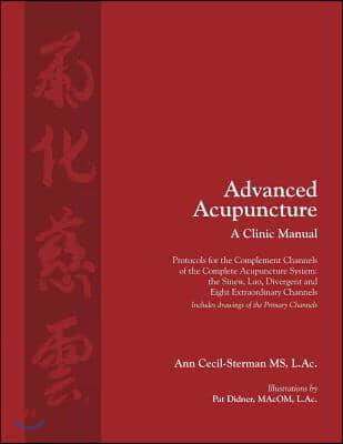 Advanced Acupuncture, A Clinic Manual: Protocols for the Complement Channels of the Complete Acupuncture System: the Sinew, Luo, Divergent and Eight E