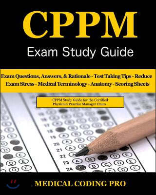 Cppm Exam Study Guide - 2018 Edition: 150 Certified Physician Practice Manager Exam Questions & Answers, and Rationale, Tips to Pass the Exam, Medical