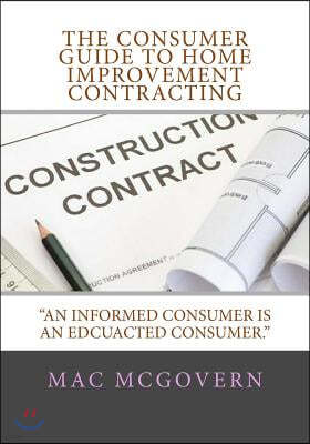 The Consumer Guide To Home Improvement Contracting: "An Informed Consumer Is An Educated Consumer