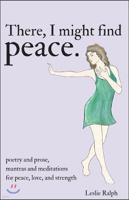 There, I Might Find Peace: Poetry and Prose, Mantras and Meditations for Peace, Love, and Strength