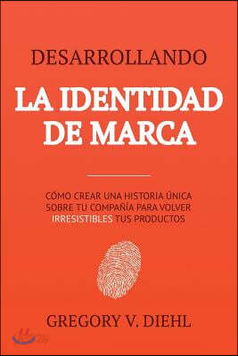 Desarrollando La Identidad de Marca [brand Identity Breakthrough]: C?mo Crear Una Historia ?nica Sobre Tu Negocio Para Volver Irresistibles Tus Produc