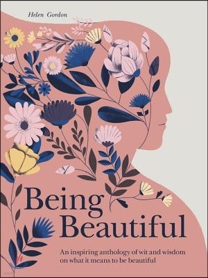 Being Beautiful: An Inspiring Anthology of Wit and Wisdom on What It Means to Be Beautiful