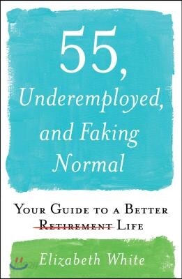 55, Underemployed, and Faking Normal: Your Guide to a Better Life