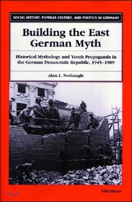 Building the East German Myth: Historical Mythology and Youth Propaganda in the German Democratic Republic, 1945-1989