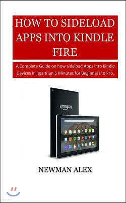 How To Sideload Apps Into Your Kindle Fire: A Complete Guide on How sideload Apps into Kindle Devices in less than 5 Minutes for Beginners to Pro.