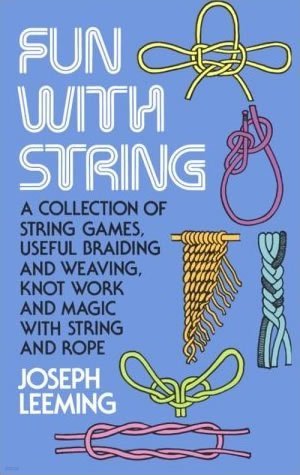 Fun with String: A Collection of String Games, Useful Braiding and Weaving, Knot Work and Magic with String and Rope