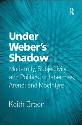 Under Weber's Shadow: Modernity, Subjectivity and Politics in Habermas, Arendt and MacIntyre