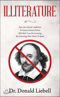 Illiterature: How Our Schools' Addiction to Classic Literary Fiction Kills Kids' Love for Learning by Destroying Their Desire to Rea