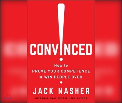 Convinced!: How to Prove Your Competence and Win People Over