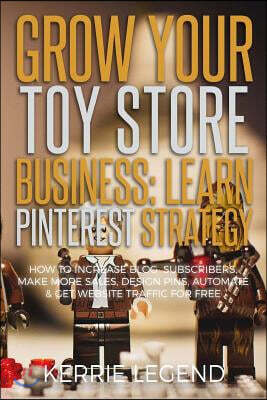 Grow Your Toy Store Business: Learn Pinterest Strategy: How to Increase Blog Subscribers, Make More Sales, Design Pins, Automate & Get Website Traff