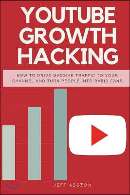 Youtube Growth Hacking: How to Drive Massive Traffic to Your Channel and Turn People Into Rabid Fans