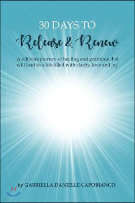 30 Days to Release and Renew: A Self-Care Journey of Healing and Gratitude That Will Lead to a Life Filled with Clarity, Love and Joy.