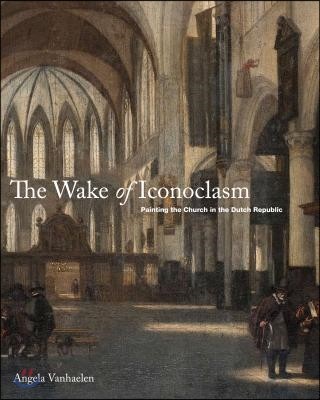 The Wake of Iconoclasm: Painting the Church in the Dutch Republic