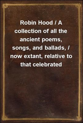 Robin Hood / A collection of all the ancient poems, songs, and ballads, / now extant, relative to that celebrated English outlaw. / To which are prefixed historical anecdotes of his life.