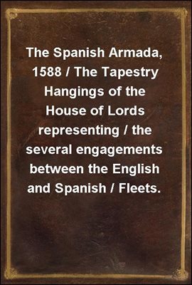 The Spanish Armada, 1588 / The Tapestry Hangings of the House of Lords representing / the several engagements between the English and Spanish / Fleets.