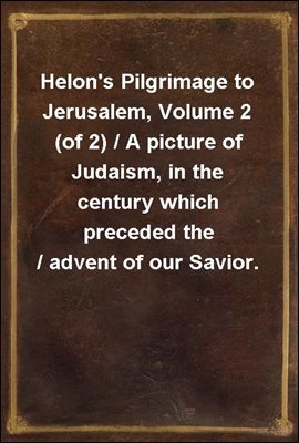 Helon's Pilgrimage to Jerusalem, Volume 2 (of 2) / A picture of Judaism, in the century which preceded the / advent of our Savior.