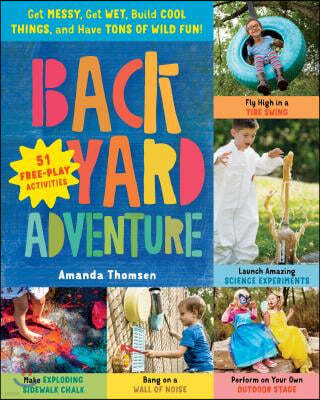 Backyard Adventure: Get Messy, Get Wet, Build Cool Things, and Have Tons of Wild Fun! 51 Free-Play Activities