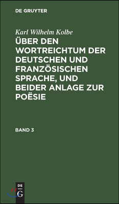 Karl Wilhelm Kolbe: Über Den Wortreichtum Der Deutschen Und Französischen Sprache, Und Beider Anlage Zur Poësie. Band 3
