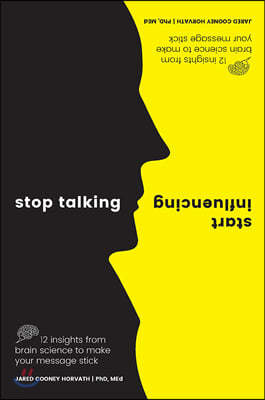 Stop Talking, Start Influencing: 12 Insights from Brain Science to Make Your Message Stick