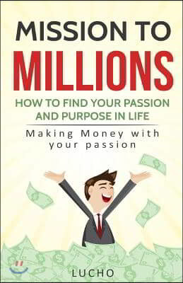 Mission to Millions: How to find your passion and purpose in life: Making money with your passion