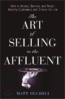 Art Of Selling To The Affluent : How To Attract, Service, And Retain Wealthy Customers & Clients For Life