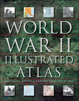 World War II Illustrated Atlas: Campaigns, Battles & Weapons from 1939 to 1945