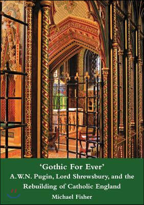 'gothic for Ever' A.W.N. Pugin, Lord Shrewsbury, and the Rebuilding of Catholic England