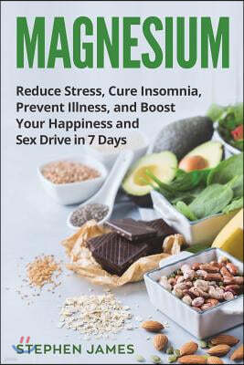 Magnesium: Reduce Stress, Cure Insomnia, Prevent Illness, and Boost Your Happiness and Sex Drive in 7 Days