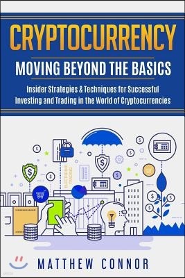 Cryptocurrency: Moving Beyond the Basics - Insider Strategies & Techniques for Successful Investing and Trading in the World of Crypto