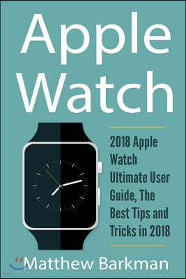Apple Watch: 2018 Apple Watch Ultimate User Guide, The Best Tips and Tricks in 2018