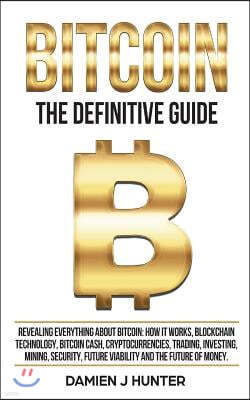 Bitcoin - The Definitive Guide: Revealing Everything about Bitcoin, How It Works, Blockchain Technology, Bitcoin Cash, Trading, Investing, Mining, Sec