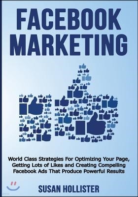 Facebook Marketing: World Class Strategies For Optimizing Your Page, Getting Lots of Likes and Creating Compelling Facebook Ads That Produ