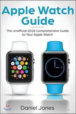 Apple Watch Guide: The Unofficial 2018 Comprehensive Guide to Your Apple Watch