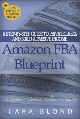 Amazon FBA Blueprint: A Step-By-Step Guide to Private Label and Build a Passive Income Selling on Amazon - How to Find and Launch Your First