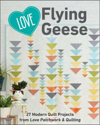Love Flying Geese: 27 Modern Quilt Projects from Love Patchwork & Quilting