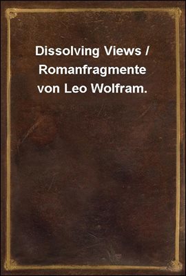 Dissolving Views / Romanfragmente von Leo Wolfram.